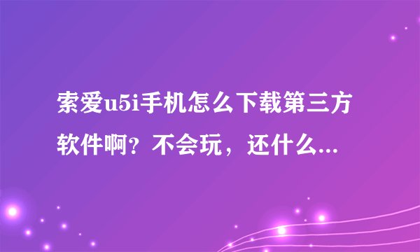 索爱u5i手机怎么下载第三方软件啊？不会玩，还什么都没有下,教教我啊！