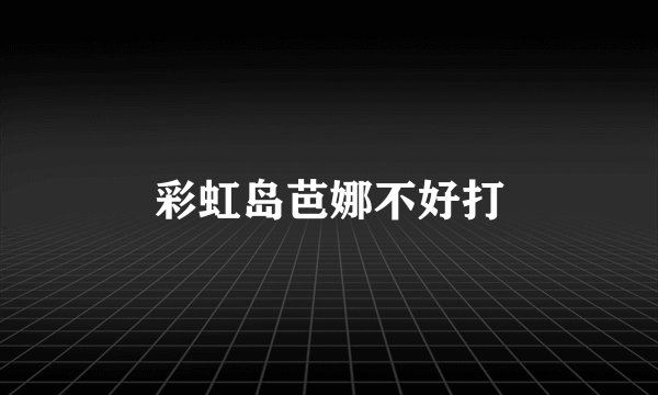彩虹岛芭娜不好打