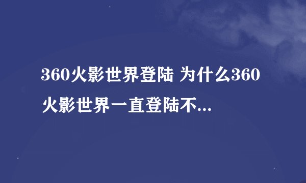 360火影世界登陆 为什么360火影世界一直登陆不了，重装系统 FLASH插件都是新搞的，在别人那里都可以上