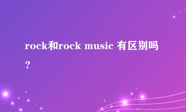 rock和rock music 有区别吗？