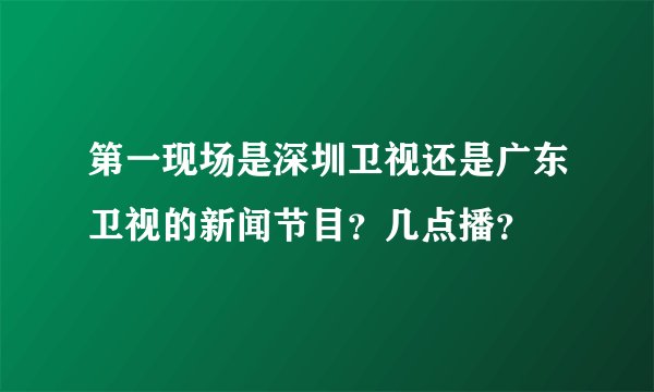 第一现场是深圳卫视还是广东卫视的新闻节目？几点播？