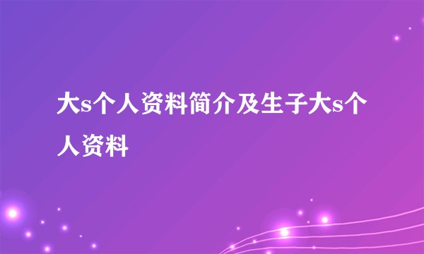 大s个人资料简介及生子大s个人资料