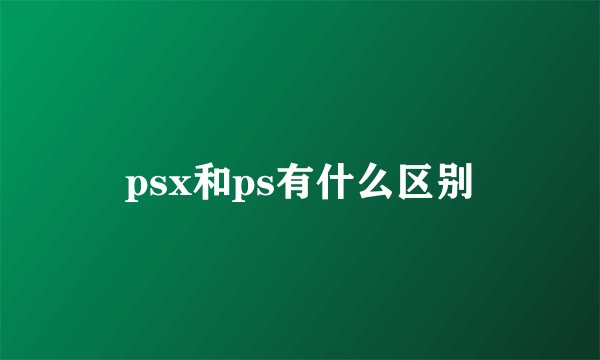 psx和ps有什么区别