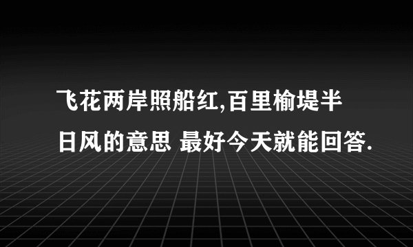 飞花两岸照船红,百里榆堤半日风的意思 最好今天就能回答.