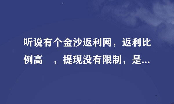 听说有个金沙返利网，返利比例高 ，提现没有限制，是这样的吗？