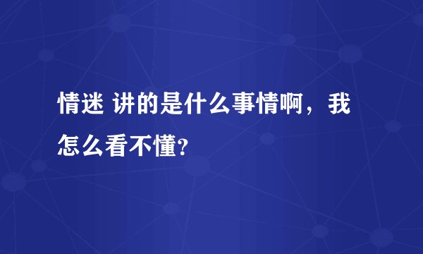 情迷 讲的是什么事情啊，我怎么看不懂？