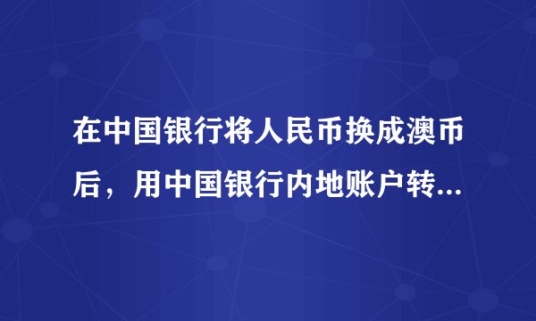 在中国银行将人民币换成澳币后，用中国银行内地账户转账至澳大利亚中行账户手续费怎么算？