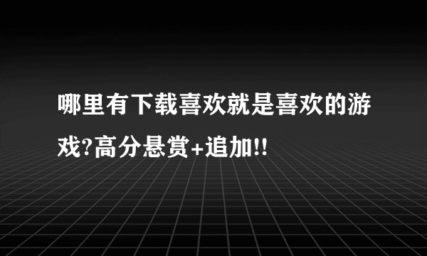 哪里有下载喜欢就是喜欢的游戏?高分悬赏+追加!!