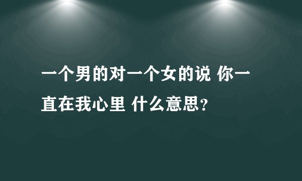 一个男的对一个女的说 你一直在我心里 什么意思？