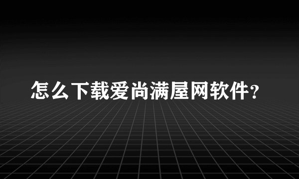 怎么下载爱尚满屋网软件？