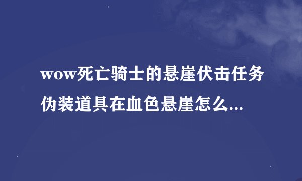 wow死亡骑士的悬崖伏击任务伪装道具在血色悬崖怎么用不出来？？？