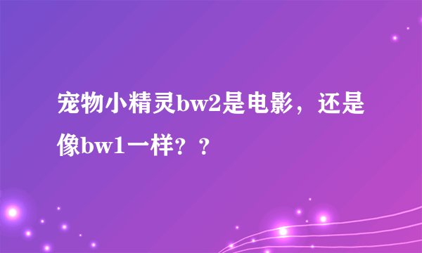 宠物小精灵bw2是电影，还是像bw1一样？？