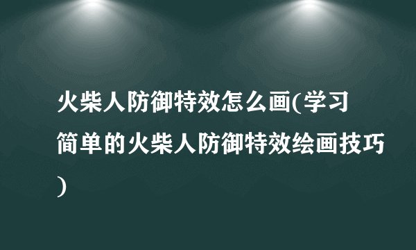 火柴人防御特效怎么画(学习简单的火柴人防御特效绘画技巧)