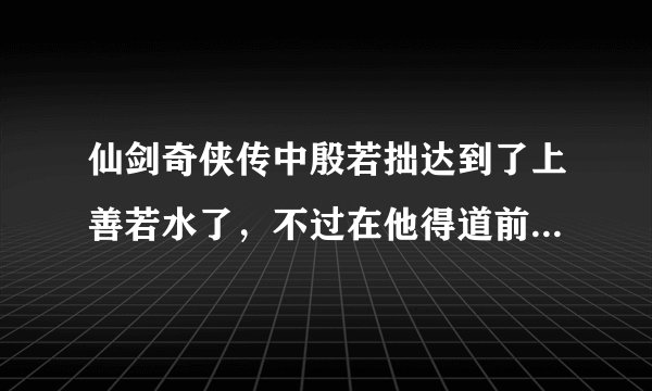 仙剑奇侠传中殷若拙达到了上善若水了，不过在他得道前，说明白了，他明白了什么？