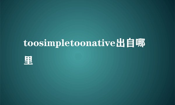 toosimpletoonative出自哪里