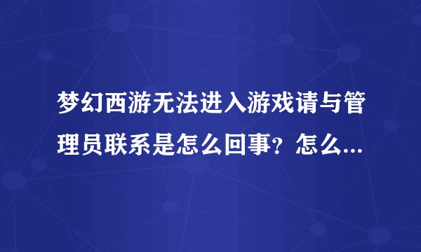 梦幻西游无法进入游戏请与管理员联系是怎么回事？怎么联系管理员？