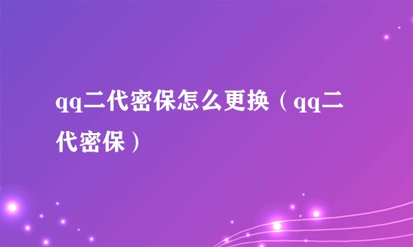 qq二代密保怎么更换（qq二代密保）