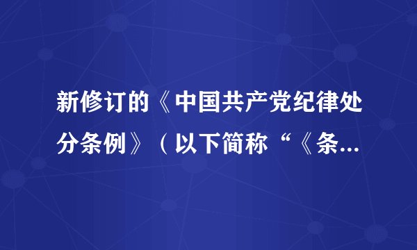 新修订的《中国共产党纪律处分条例》（以下简称“《条例》”）和《中国共产党廉洁自律准则》（以下简称“