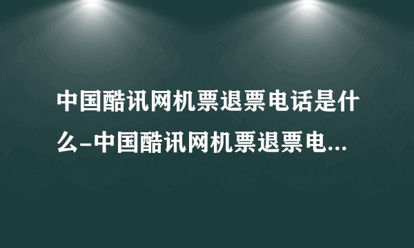 中国酷讯网机票退票电话是什么-中国酷讯网机票退票电话是多少╥/ù