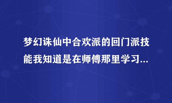 梦幻诛仙中合欢派的回门派技能我知道是在师傅那里学习，可是我找不到回门派技能的那一项