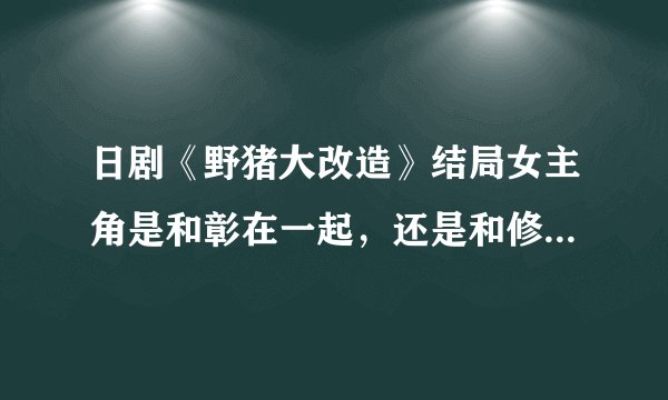 日剧《野猪大改造》结局女主角是和彰在一起，还是和修二在一起？