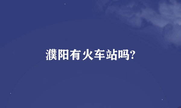 濮阳有火车站吗?
