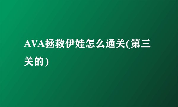 AVA拯救伊娃怎么通关(第三关的)