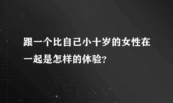 跟一个比自己小十岁的女性在一起是怎样的体验？