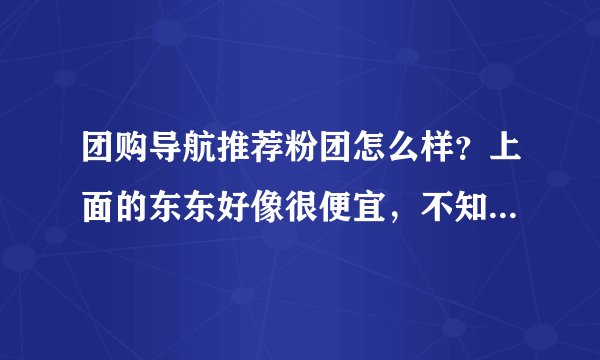团购导航推荐粉团怎么样？上面的东东好像很便宜，不知道是不是骗人的？