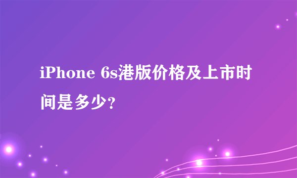 iPhone 6s港版价格及上市时间是多少？