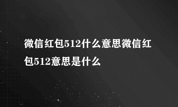 微信红包512什么意思微信红包512意思是什么