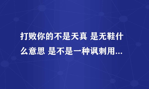 打败你的不是天真 是无鞋什么意思 是不是一种讽刺用语啊 求解