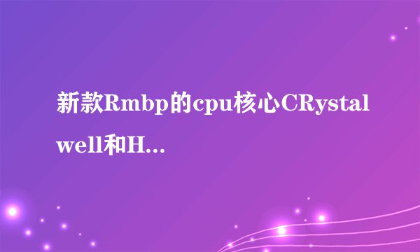 新款Rmbp的cpu核心CRystalwell和Haswell有什么区别