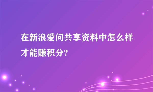 在新浪爱问共享资料中怎么样才能赚积分?