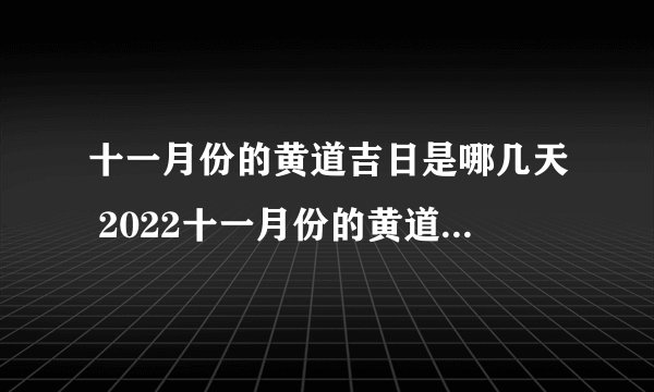 十一月份的黄道吉日是哪几天 2022十一月份的黄道吉日一览
