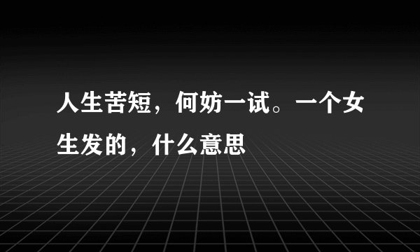 人生苦短，何妨一试。一个女生发的，什么意思