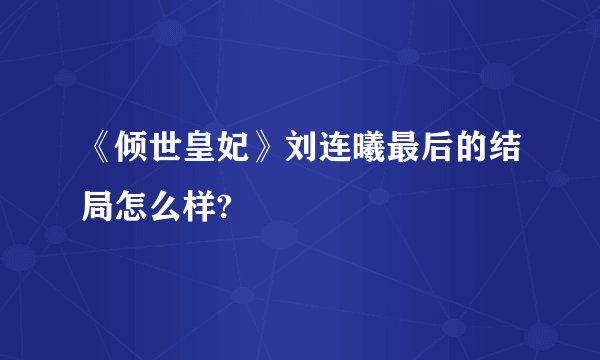 《倾世皇妃》刘连曦最后的结局怎么样?