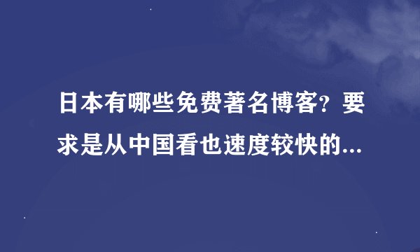 日本有哪些免费著名博客？要求是从中国看也速度较快的，中文不乱码，可检索。