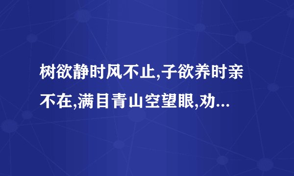 树欲静时风不止,子欲养时亲不在,满目青山空望眼,劝君惜取眼前人.这首诗的作者