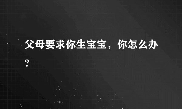 父母要求你生宝宝，你怎么办？