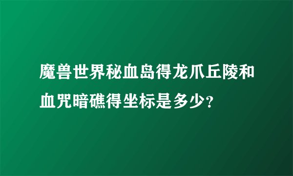魔兽世界秘血岛得龙爪丘陵和血咒暗礁得坐标是多少？