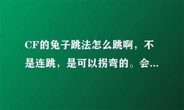 CF的兔子跳法怎么跳啊，不是连跳，是可以拐弯的。会的话麻烦大大们说下