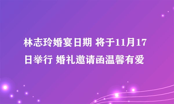 林志玲婚宴日期 将于11月17日举行 婚礼邀请函温馨有爱