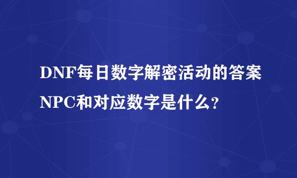 DNF每日数字解密活动的答案NPC和对应数字是什么？