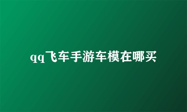 qq飞车手游车模在哪买