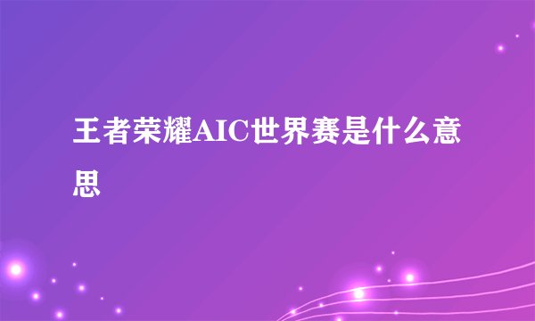 王者荣耀AIC世界赛是什么意思