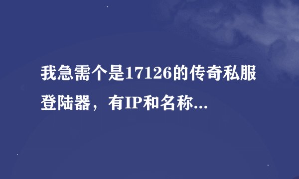 我急需个是17126的传奇私服登陆器，有IP和名称就能进的