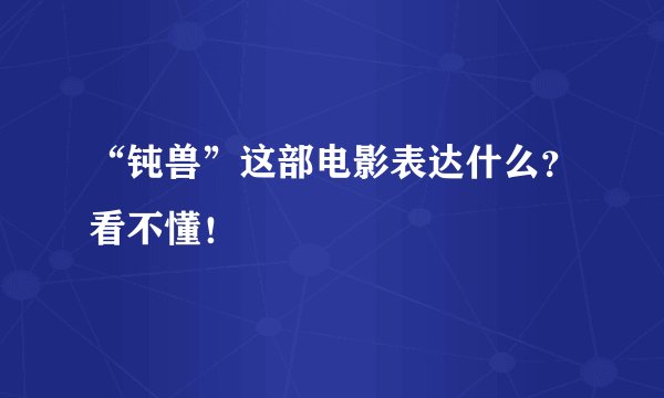 “钝兽”这部电影表达什么？看不懂！