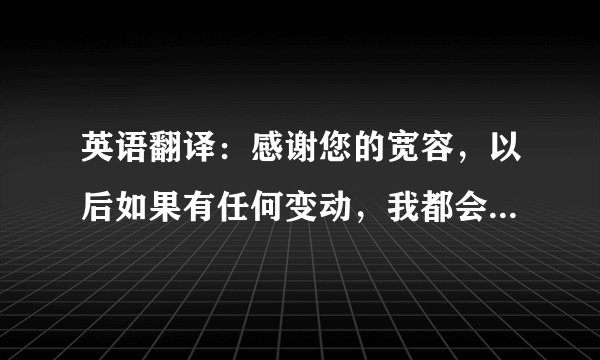 英语翻译：感谢您的宽容，以后如果有任何变动，我都会让您知道。吸血