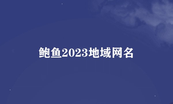 鲍鱼2023地域网名